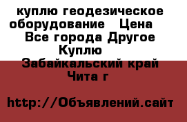 куплю геодезическое оборудование › Цена ­ - - Все города Другое » Куплю   . Забайкальский край,Чита г.